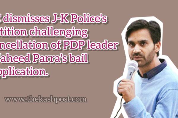 SC dismisses J-K Police’s petition challenging cancellation of PDP leader Waheed Parra’s bail application.